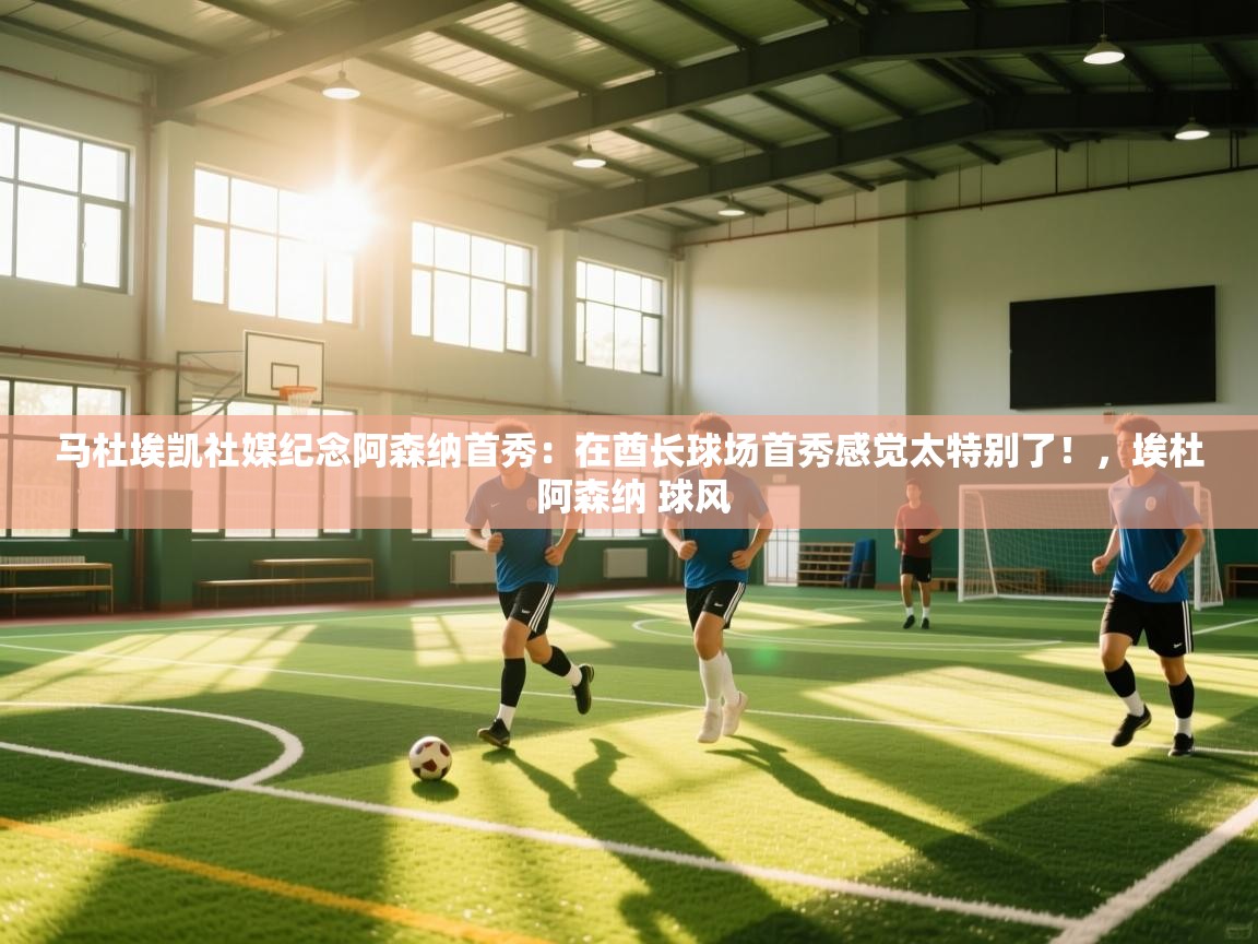 乐动体育app下载官网-马杜埃凯社媒纪念阿森纳首秀：在酋长球场首秀感觉太特别了！，埃杜 阿森纳 球风