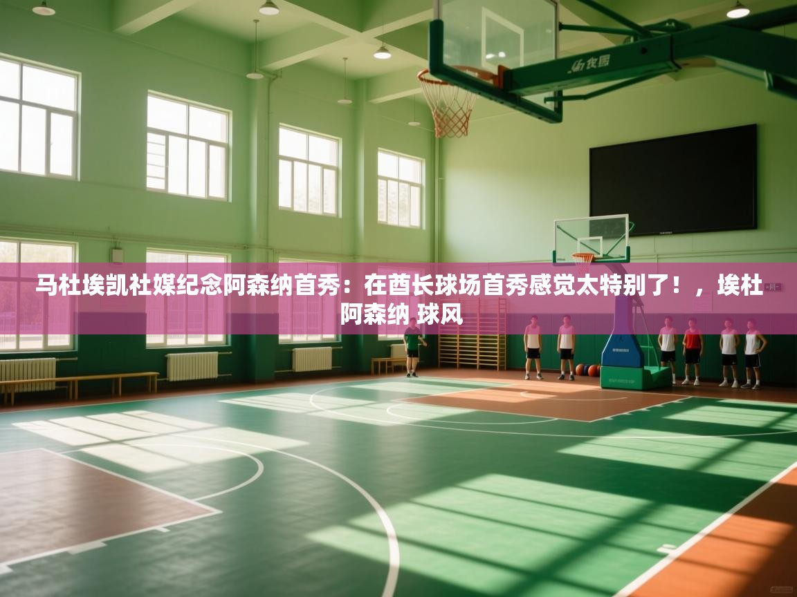 乐动体育app下载官网-马杜埃凯社媒纪念阿森纳首秀：在酋长球场首秀感觉太特别了！，埃杜 阿森纳 球风