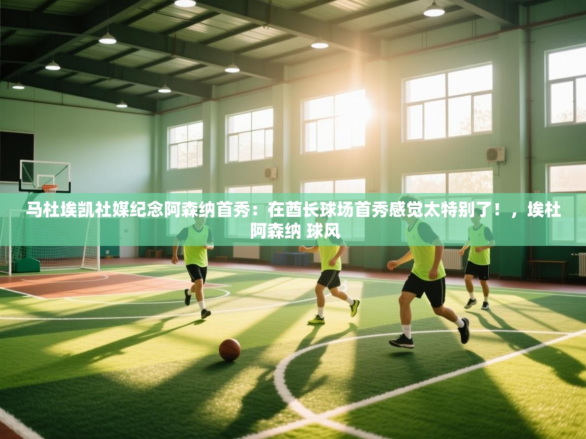 乐动体育app下载官网-马杜埃凯社媒纪念阿森纳首秀：在酋长球场首秀感觉太特别了！，埃杜 阿森纳 球风