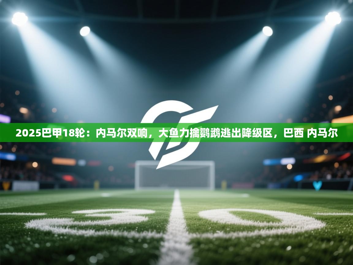 乐播体育在线观看-2025巴甲18轮：内马尔双响，大鱼力擒鹦鹉逃出降级区，巴西 内马尔