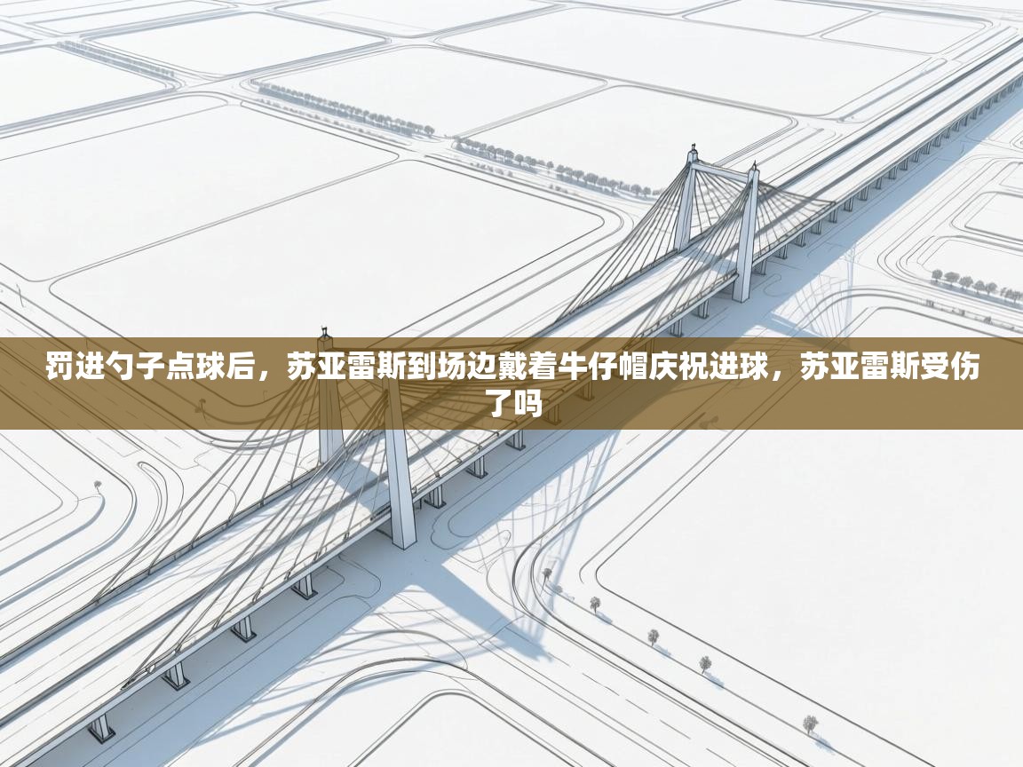 乐动体育app下载优惠-罚进勺子点球后，苏亚雷斯到场边戴着牛仔帽庆祝进球，苏亚雷斯受伤了吗