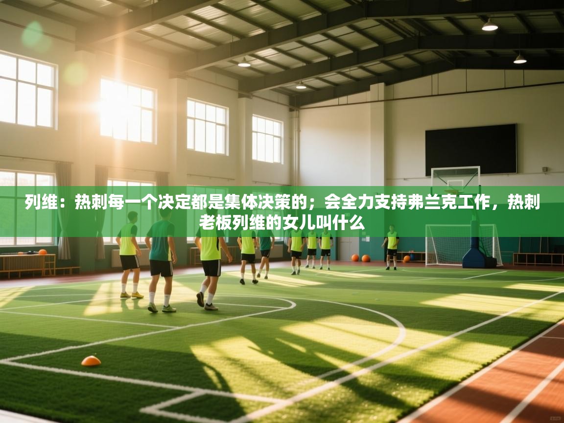 乐动体育入口-列维：热刺每一个决定都是集体决策的；会全力支持弗兰克工作，热刺老板列维的女儿叫什么