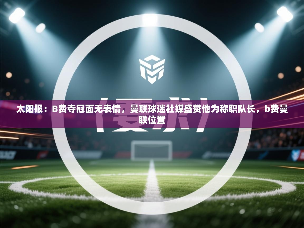 乐动体育直播-太阳报：B费夺冠面无表情，曼联球迷社媒盛赞他为称职队长，b费曼联位置