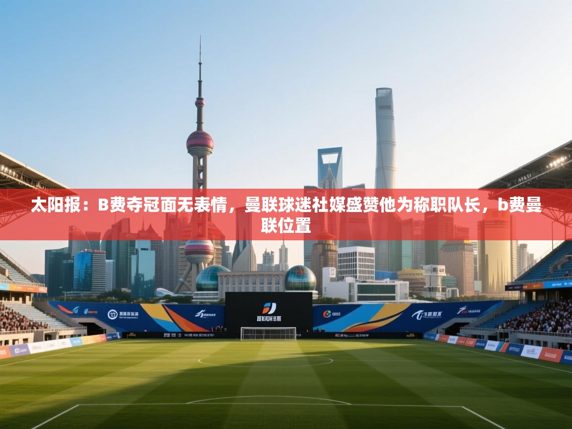 乐动体育直播-太阳报：B费夺冠面无表情，曼联球迷社媒盛赞他为称职队长，b费曼联位置