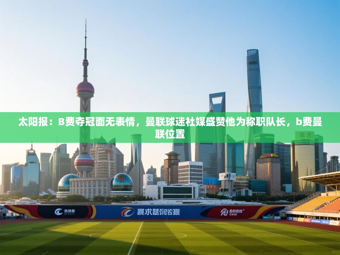 乐动体育直播-太阳报：B费夺冠面无表情，曼联球迷社媒盛赞他为称职队长，b费曼联位置