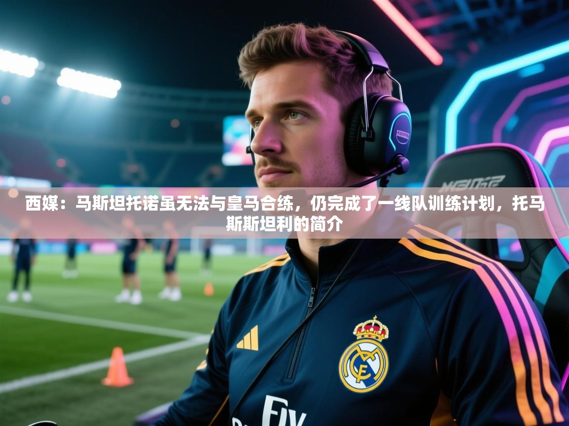 乐动体育app-西媒：马斯坦托诺虽无法与皇马合练，仍完成了一线队训练计划，托马斯斯坦利的简介