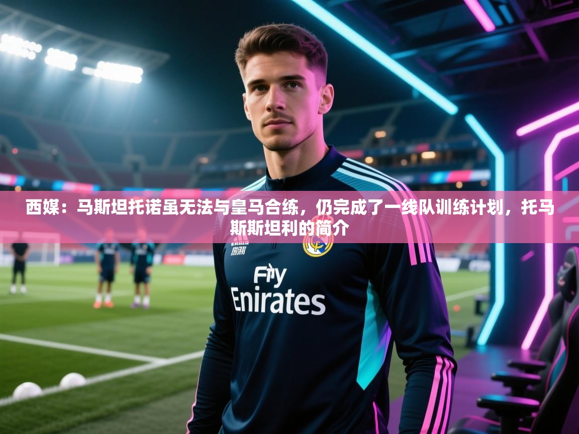 乐动体育app-西媒：马斯坦托诺虽无法与皇马合练，仍完成了一线队训练计划，托马斯斯坦利的简介