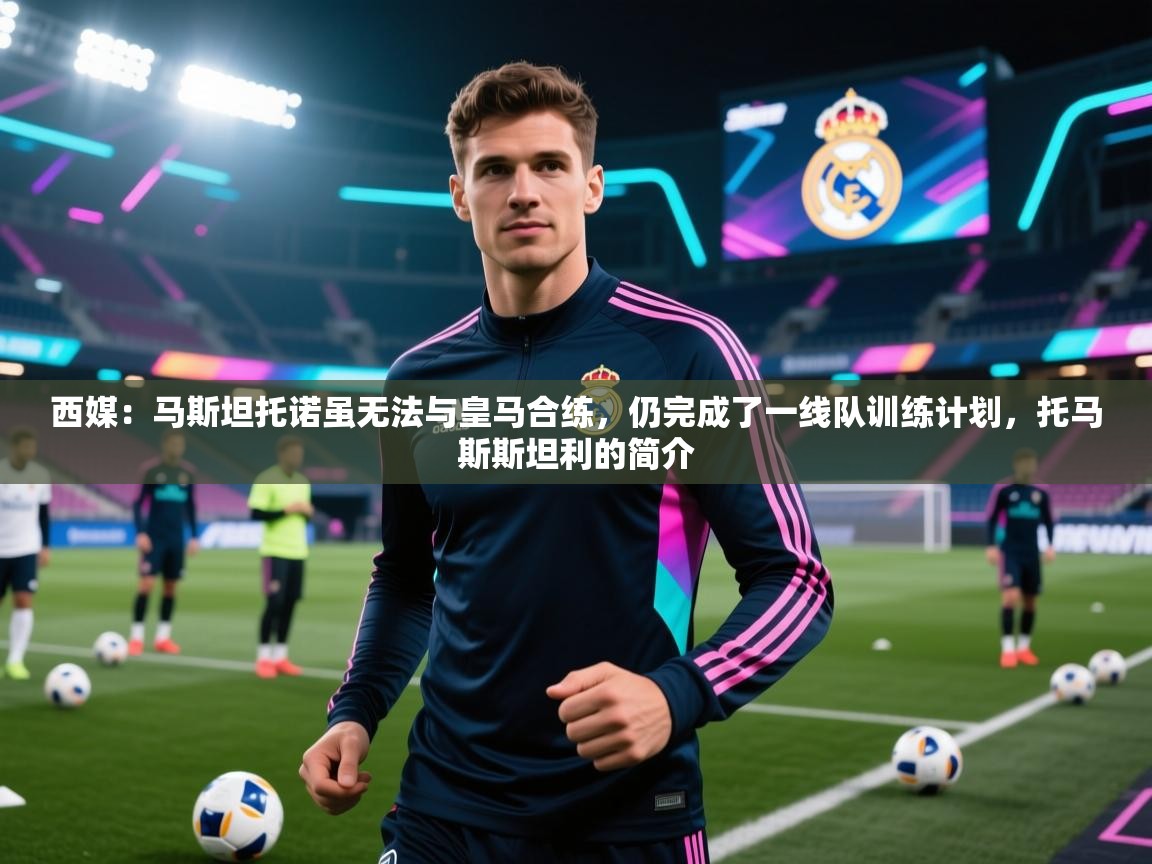 乐动体育app-西媒：马斯坦托诺虽无法与皇马合练，仍完成了一线队训练计划，托马斯斯坦利的简介