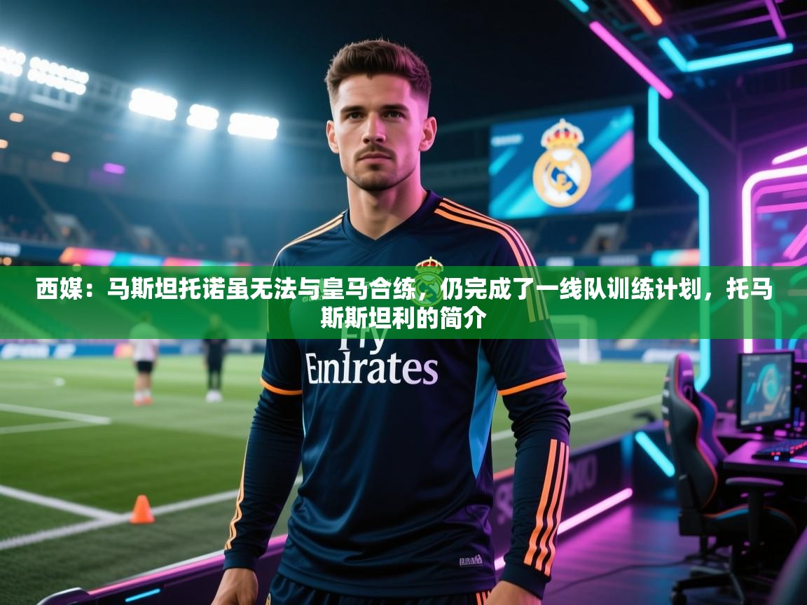 乐动体育app-西媒：马斯坦托诺虽无法与皇马合练，仍完成了一线队训练计划，托马斯斯坦利的简介