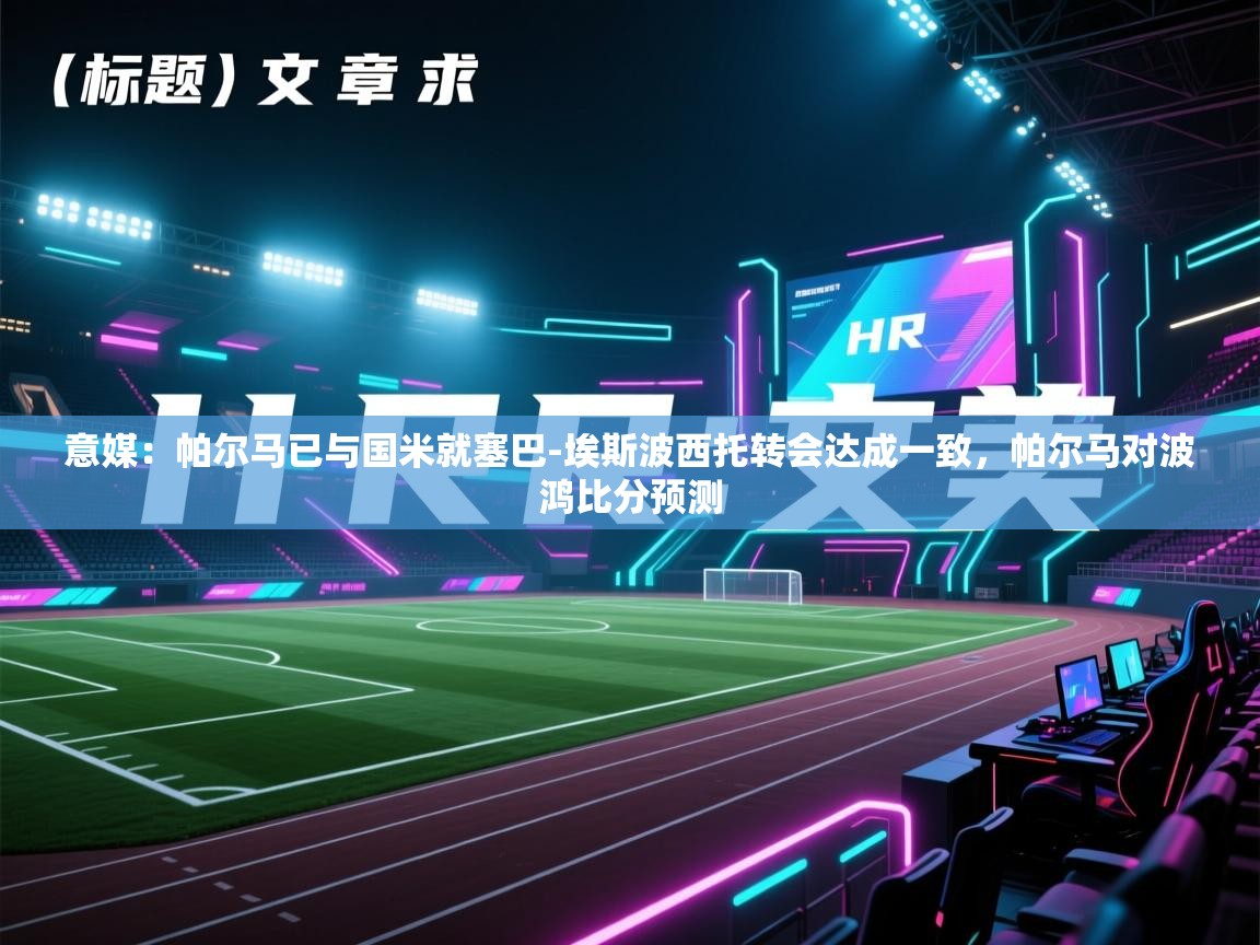 乐动体育app-意媒：帕尔马已与国米就塞巴-埃斯波西托转会达成一致，帕尔马对波鸿比分预测