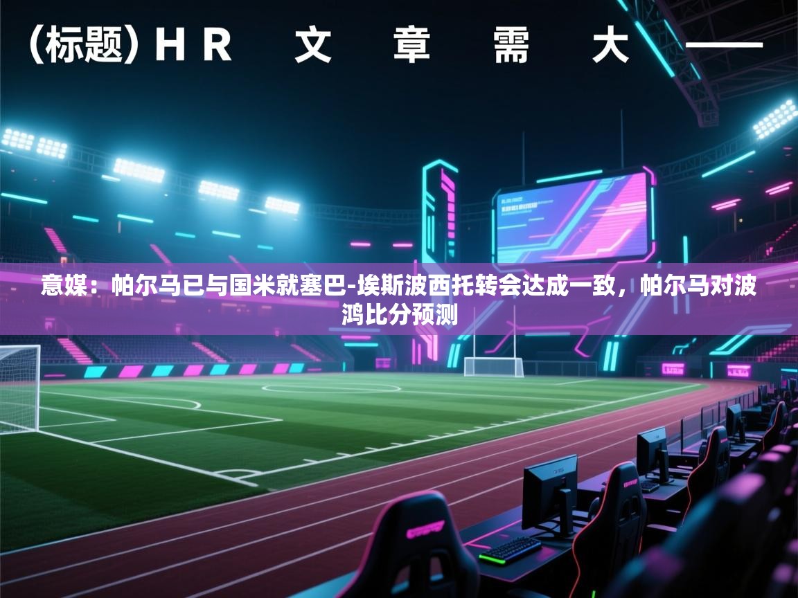 乐动体育app-意媒：帕尔马已与国米就塞巴-埃斯波西托转会达成一致，帕尔马对波鸿比分预测