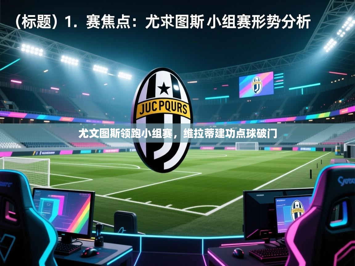 乐动体育最新版app免费下载-尤文图斯领跑小组赛,维拉蒂建功点球破门 第2张