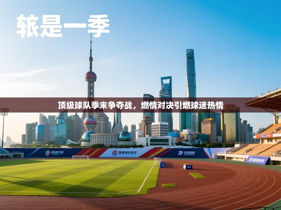 乐动体育官网地址-顶级球队季末争夺战，燃情对决引燃球迷热情
