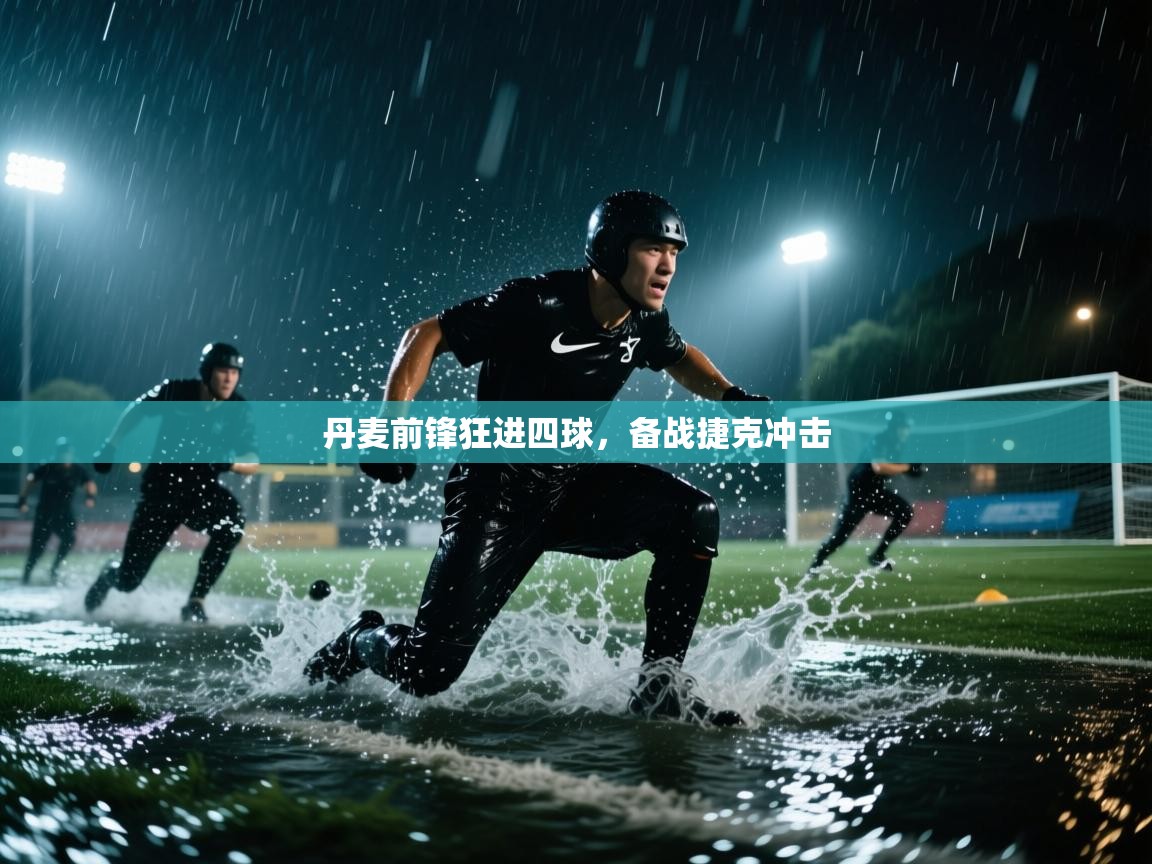 乐动体育app下载优惠-丹麦前锋狂进四球，备战捷克冲击