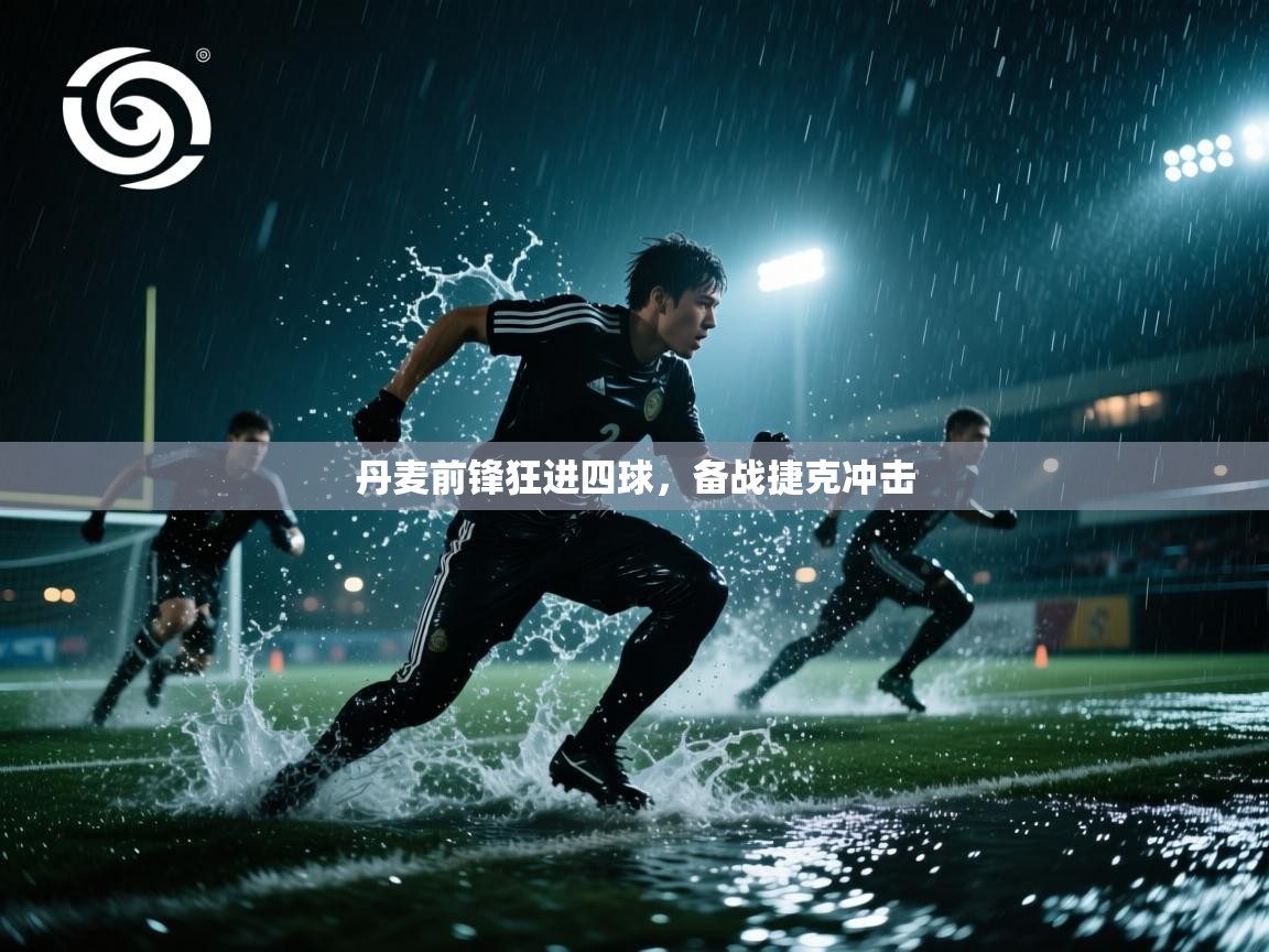 乐动体育app下载优惠-丹麦前锋狂进四球，备战捷克冲击