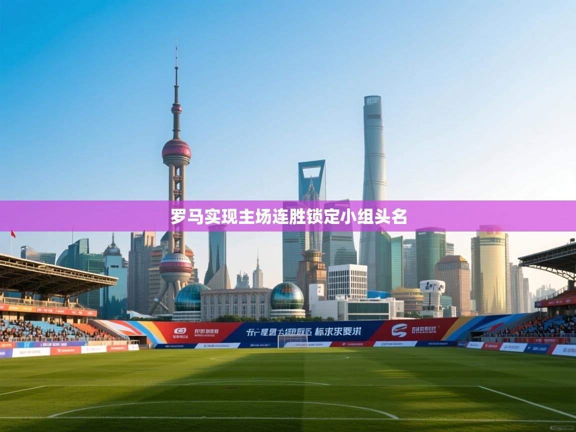 乐动体育直播-罗马实现主场连胜锁定小组头名