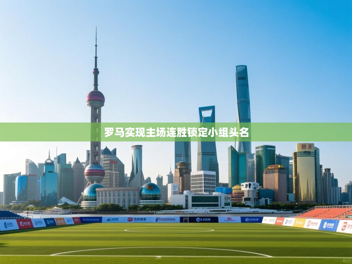 乐动体育直播-罗马实现主场连胜锁定小组头名