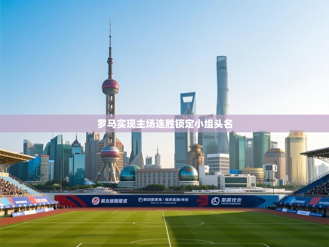 乐动体育直播-罗马实现主场连胜锁定小组头名