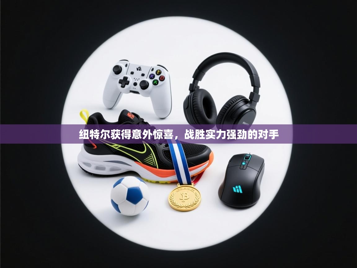 乐动体育app下载地址-纽特尔获得意外惊喜，战胜实力强劲的对手