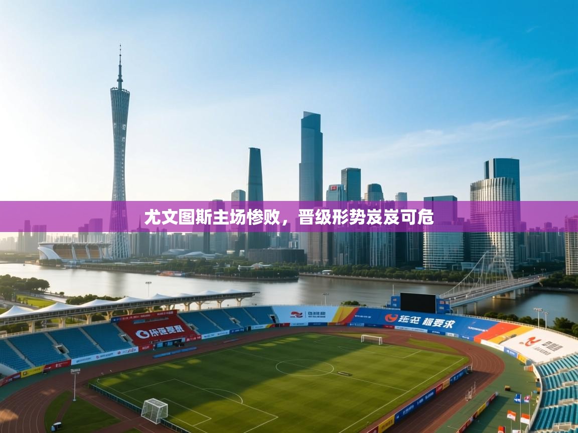 乐动体育官网-尤文图斯主场惨败，晋级形势岌岌可危