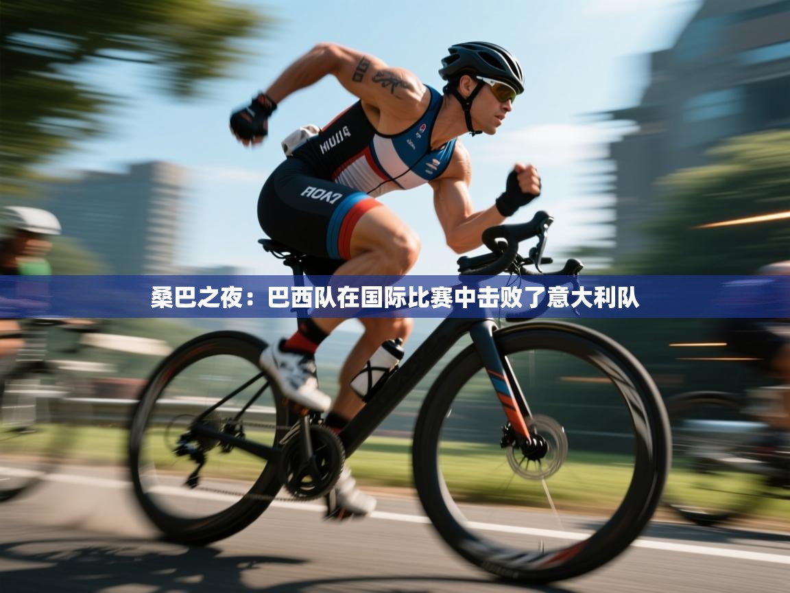 江门乐动体育场馆管理有限公司-桑巴之夜：巴西队在国际比赛中击败了意大利队  第1张