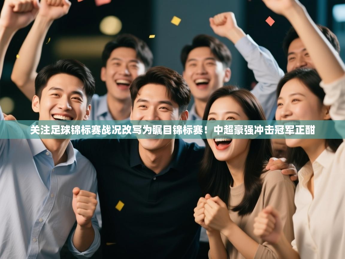 ld乐动体育app官方网站-关注足球锦标赛战况改写为瞩目锦标赛！中超豪强冲击冠军正酣