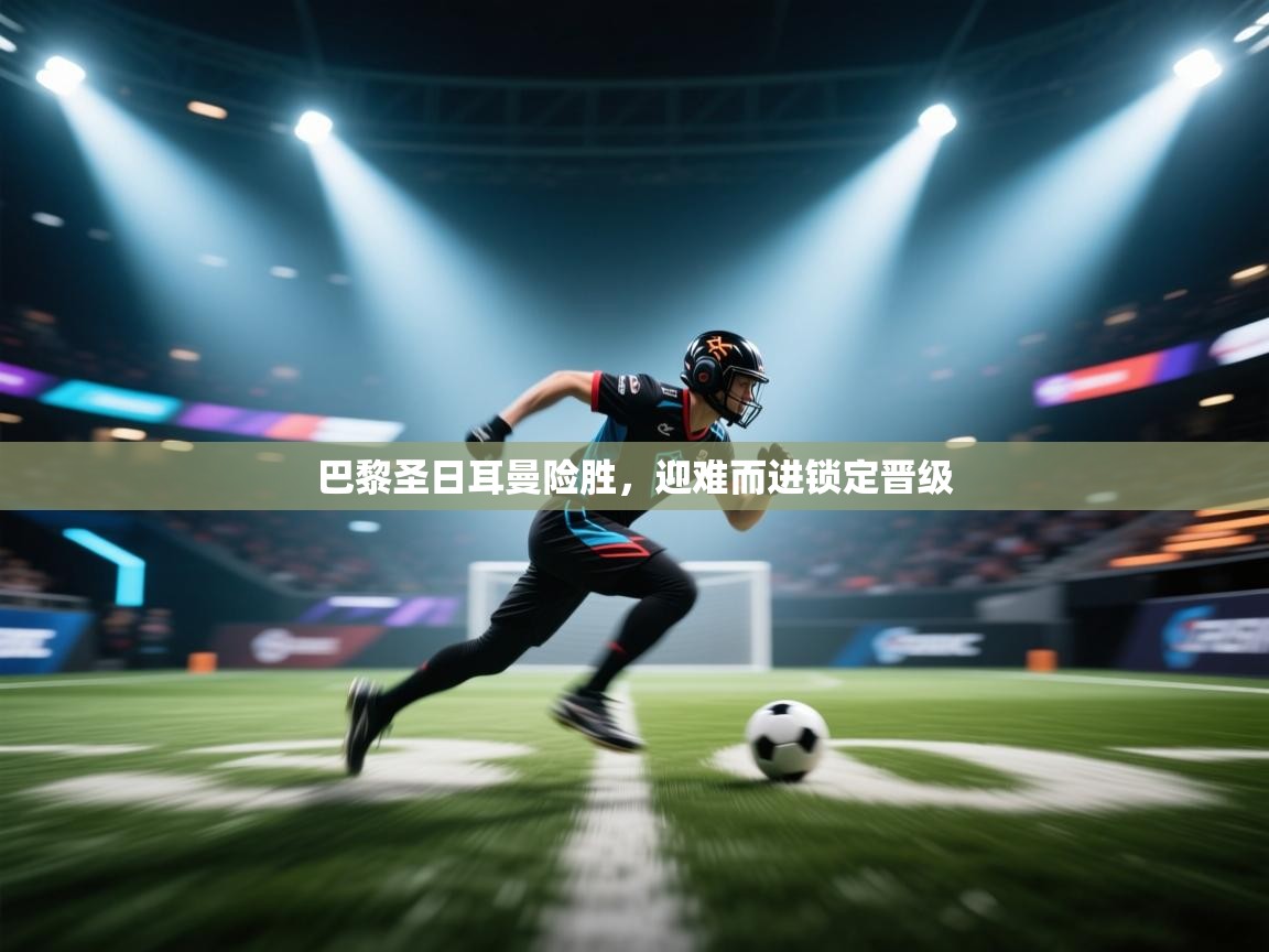 乐动体育app-巴黎圣日耳曼险胜，迎难而进锁定晋级