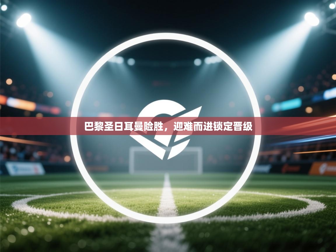 乐动体育app-巴黎圣日耳曼险胜，迎难而进锁定晋级