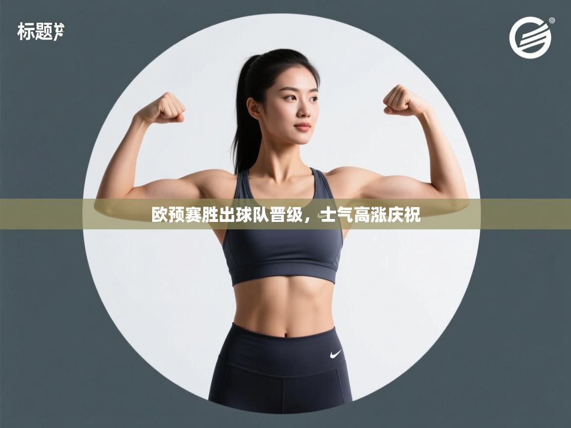 乐动体育app-欧预赛胜出球队晋级，士气高涨庆祝