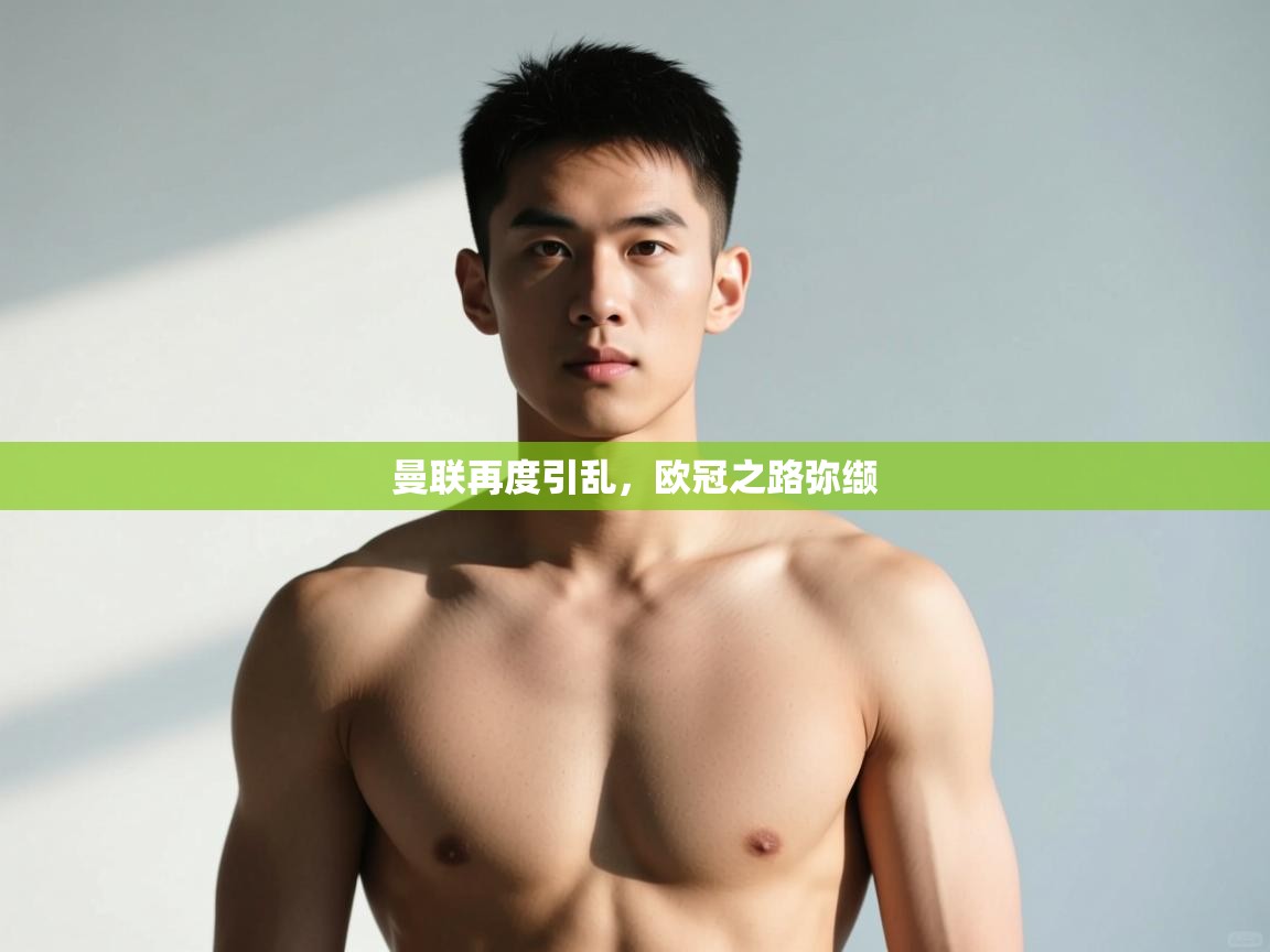 乐动体育官网入口-曼联再度引乱,欧冠之路弥缬