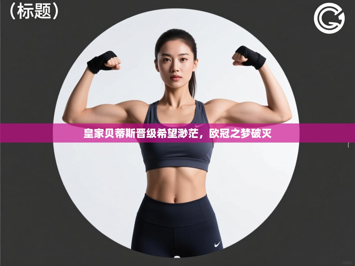 乐动体育app下载评价-皇家贝蒂斯晋级希望渺茫,欧冠之梦破灭