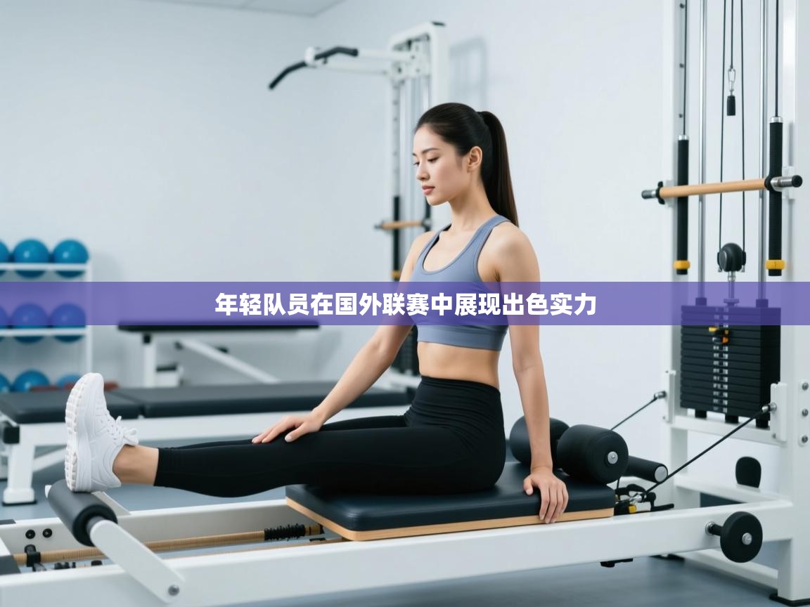 乐动体育官网登录平台-年轻队员在国外联赛中展现出色实力