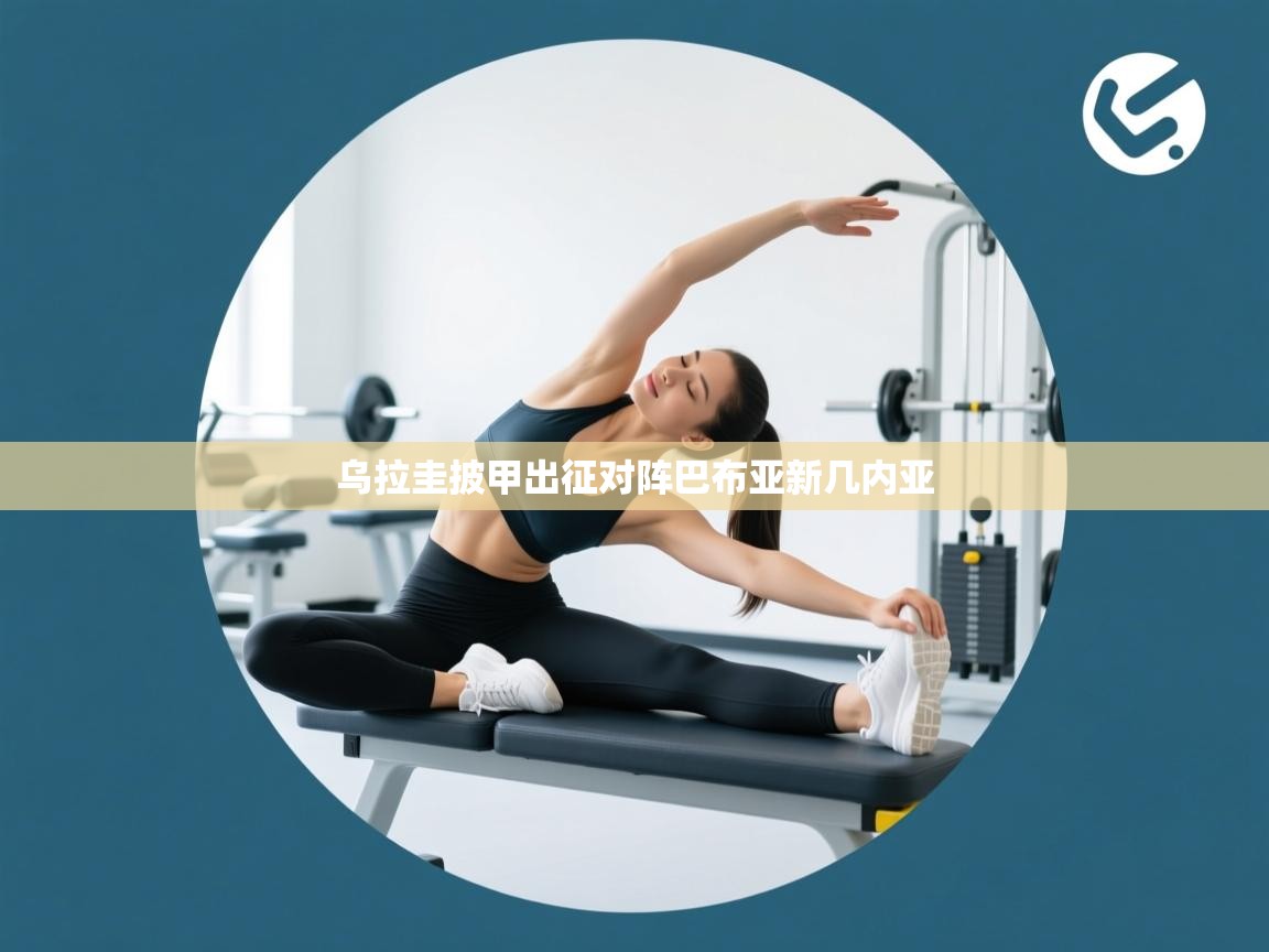 乐动体育app入口ld体育官方入口-乌拉圭披甲出征对阵巴布亚新几内亚