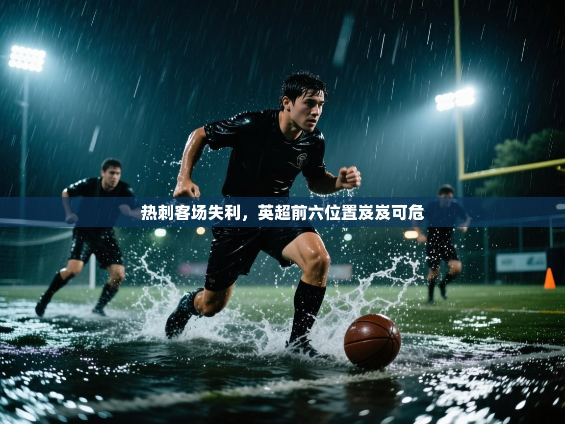 乐动体育平台-热刺客场失利，英超前六位置岌岌可危