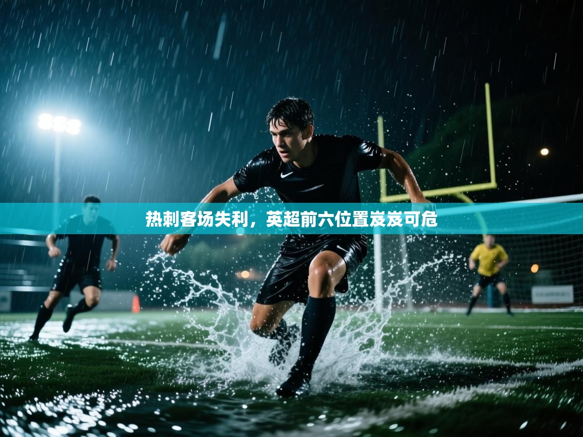 乐动体育平台-热刺客场失利,英超前六位置岌岌可危