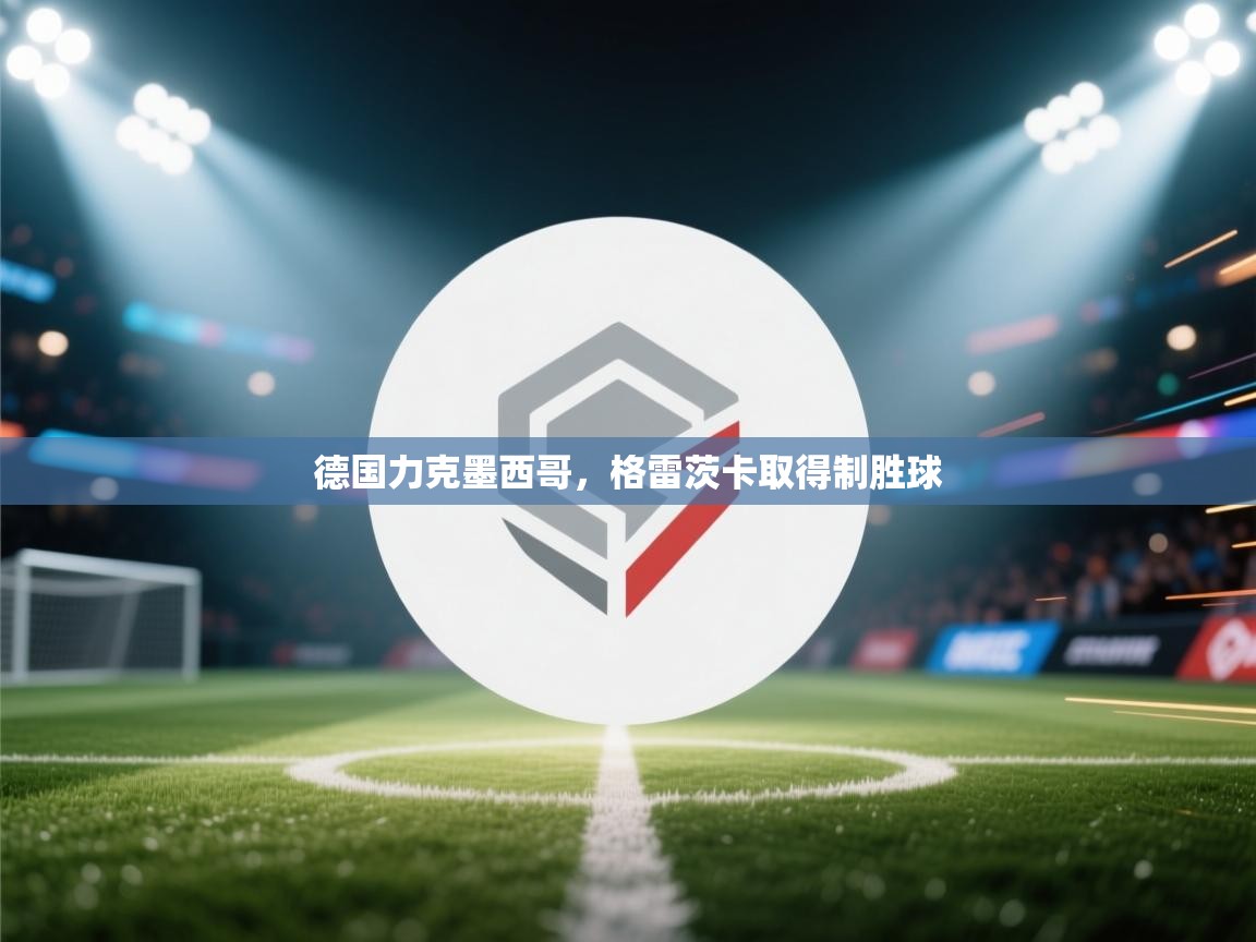 乐动体育官方-德国力克墨西哥,格雷茨卡取得制胜球 第2张