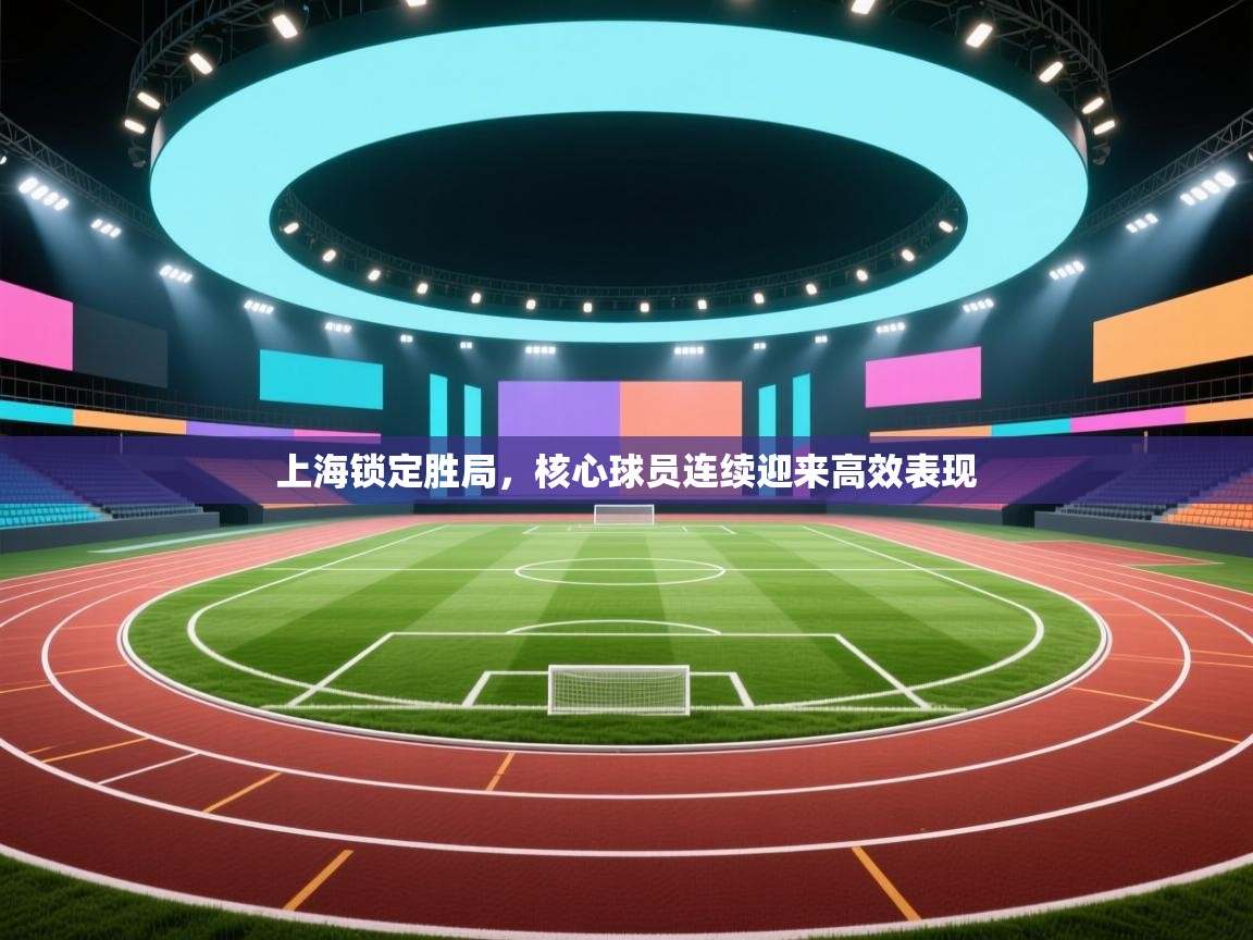 乐播体育在线观看-上海锁定胜局,核心球员连续迎来高效表现