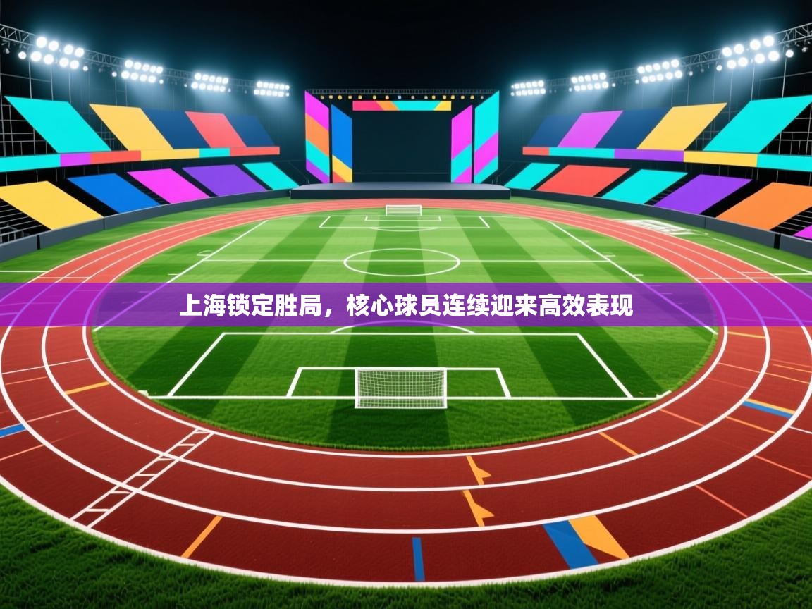 乐播体育在线观看-上海锁定胜局,核心球员连续迎来高效表现