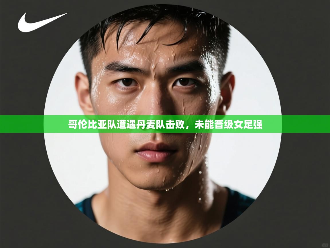 乐动体育app入口ld体育官方入口-哥伦比亚队遭遇丹麦队击败，未能晋级女足强