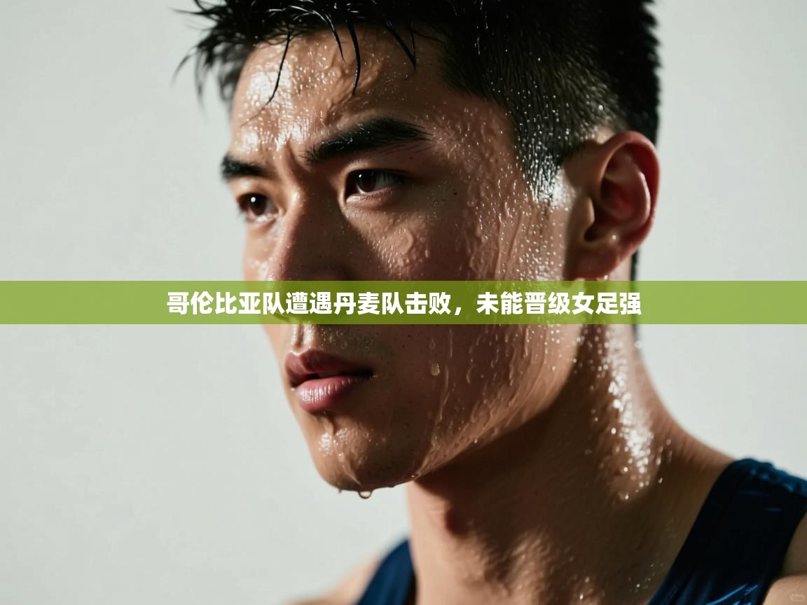 乐动体育app入口ld体育官方入口-哥伦比亚队遭遇丹麦队击败，未能晋级女足强