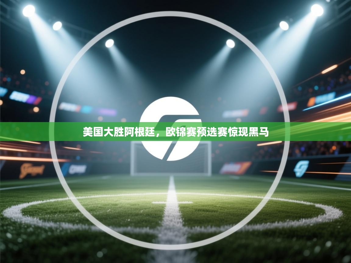 乐动体育官网-美国大胜阿根廷，欧锦赛预选赛惊现黑马