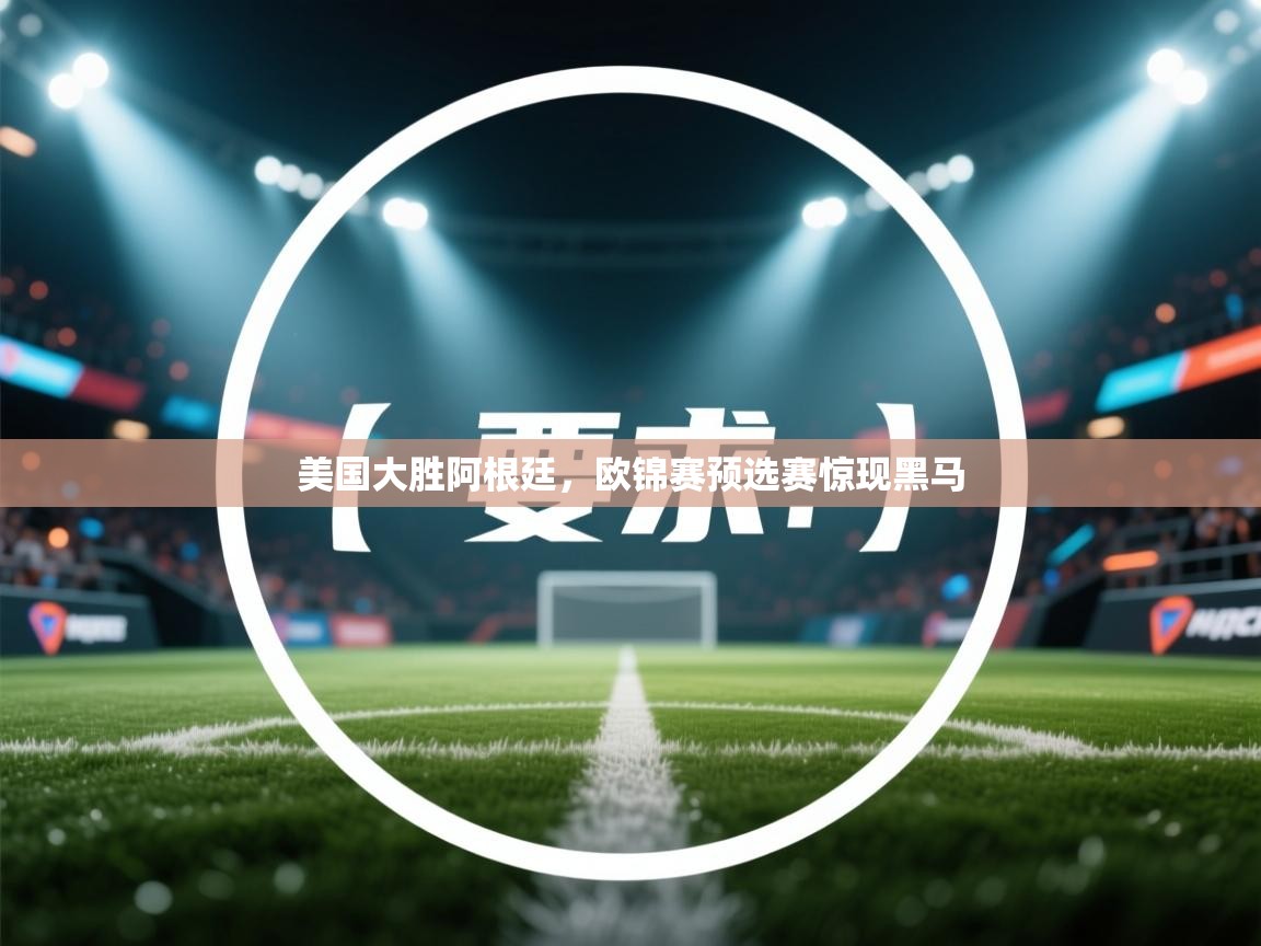 乐动体育官网-美国大胜阿根廷，欧锦赛预选赛惊现黑马