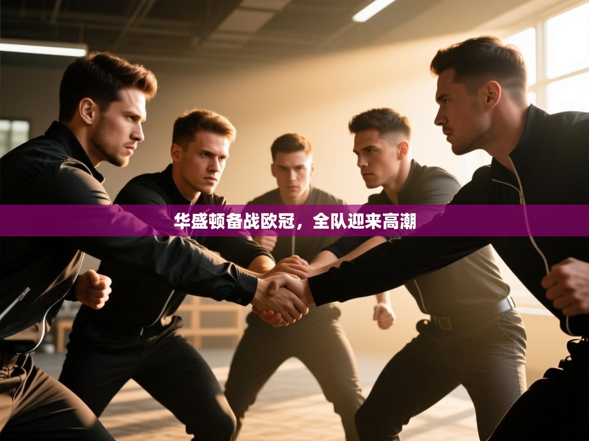 乐动体育官方网站-华盛顿备战欧冠，全队迎来高潮