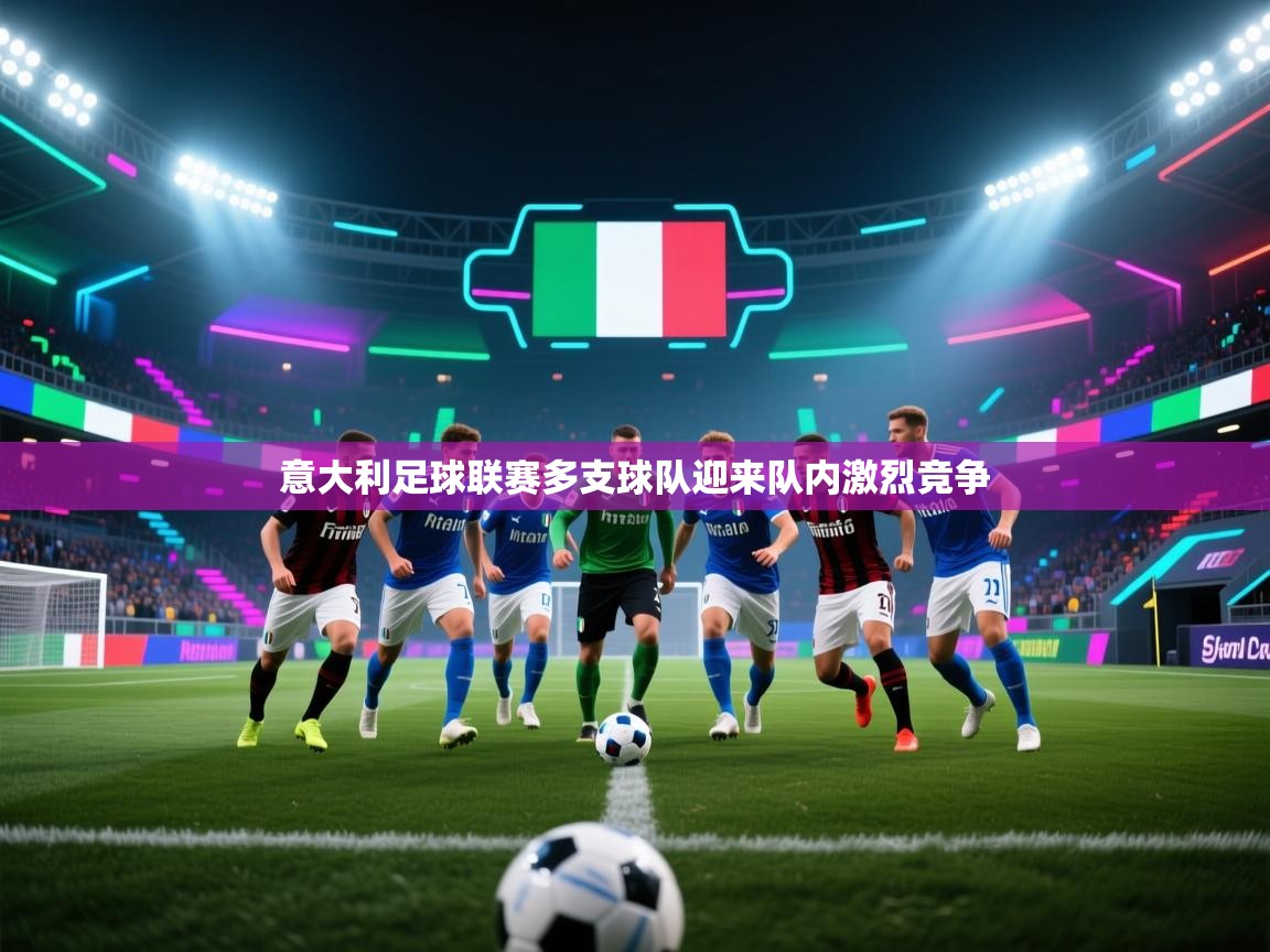 乐动体育注册-意大利足球联赛多支球队迎来队内激烈竞争