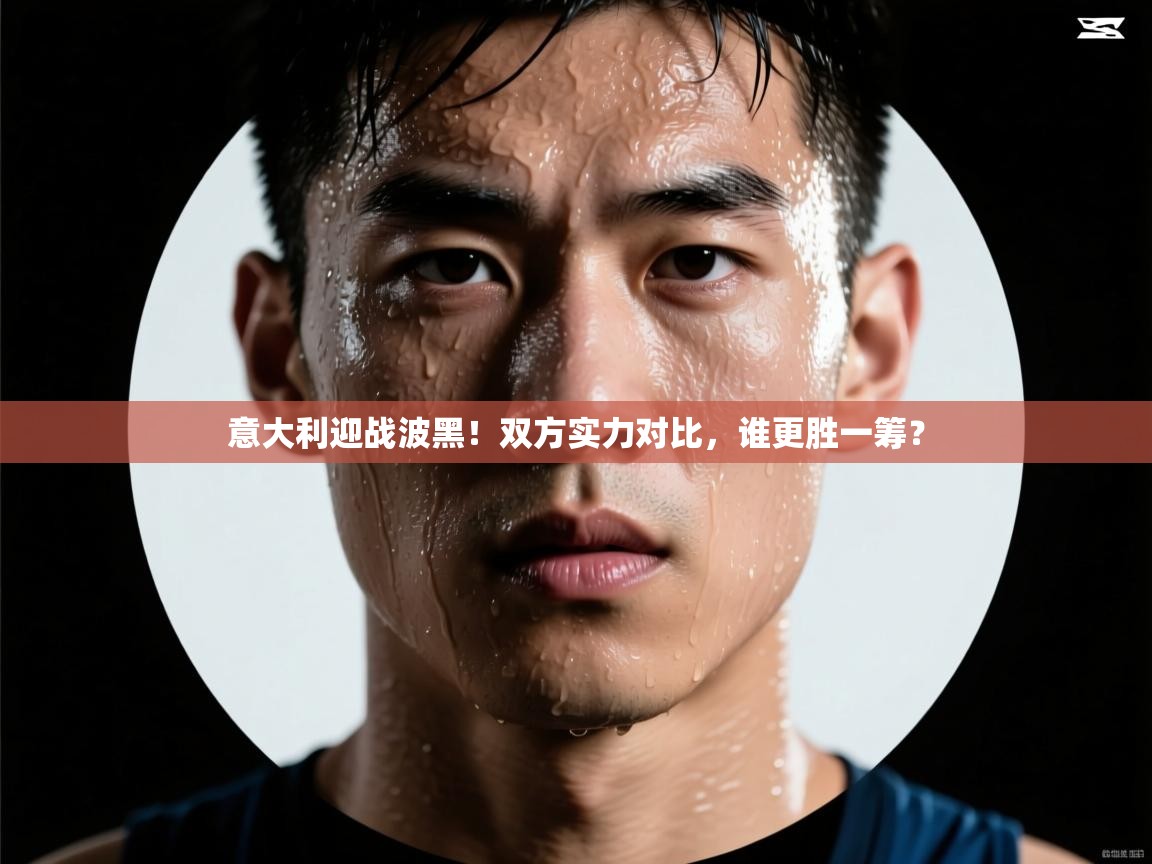 乐动体育平台-意大利迎战波黑！双方实力对比，谁更胜一筹？