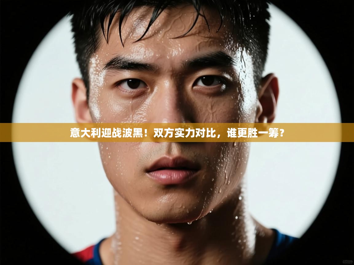 乐动体育平台-意大利迎战波黑！双方实力对比，谁更胜一筹？