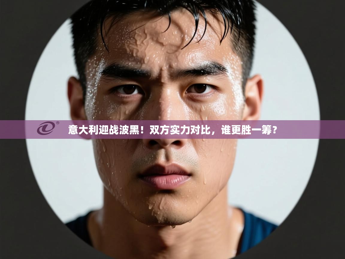 乐动体育平台-意大利迎战波黑！双方实力对比，谁更胜一筹？