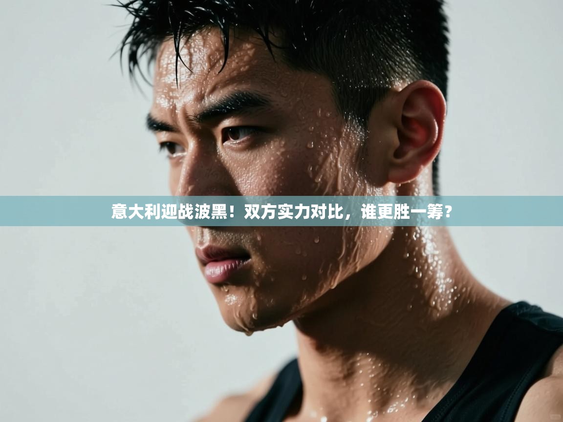 乐动体育平台-意大利迎战波黑！双方实力对比，谁更胜一筹？