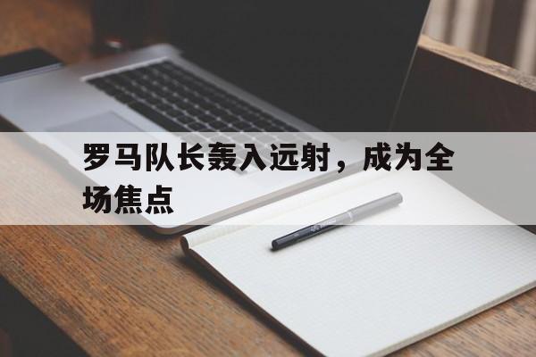 罗马队长轰入远射，成为全场焦点的简单介绍